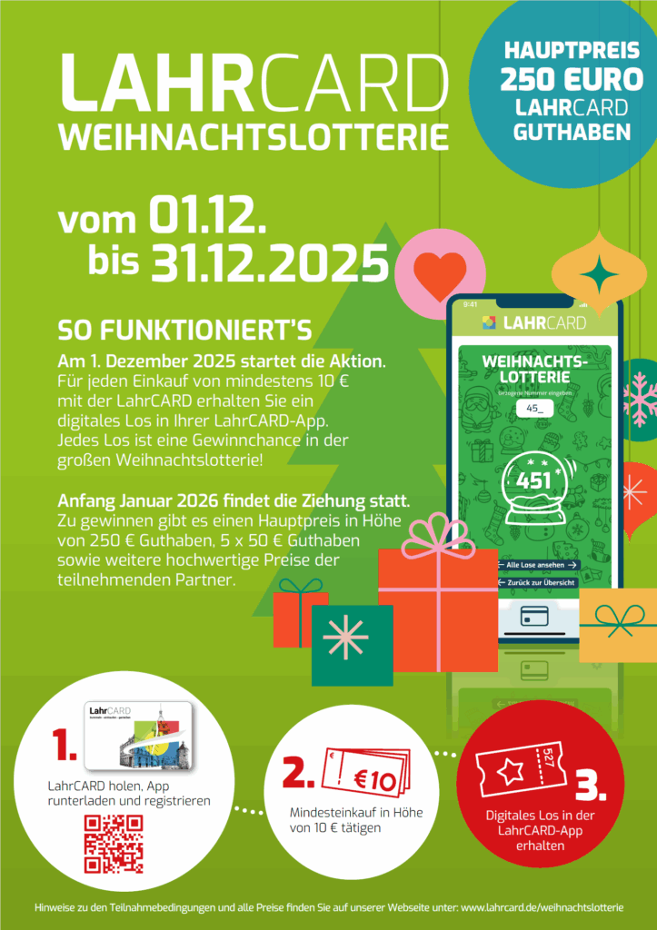 Werbegrafik für die LAHRCARD Weihnachtslotterie 2025. Hintergrund in Grün mit Weihnachtsmotiven wie Geschenken, Herz, Stern und einem stilisierten Tannenbaum. Text oben: „LAHRCARD WEIHNACHTSLOTTERIE vom 01.12. bis 31.12.2025“ Rechts oben im blauen Kreis: „HAUPTPREIS 250 EURO LAHRCARD GUTHABEN“. Abschnitt „So funktioniert’s“: Ab 1. Dezember 2025 startet die Aktion. Für jeden Einkauf ab 10 € mit der LahrCARD erhält man ein digitales Los in der LahrCARD-App. Jedes Los ist eine Gewinnchance in der großen Weihnachtslotterie. Anfang Januar 2026 findet die Ziehung statt. Zu gewinnen: ein Hauptpreis von 250 € Guthaben, 5 × 50 € Guthaben und weitere hochwertige Preise der teilnehmenden Partner. Grafische Schrittanleitung unten: LahrCARD holen, App herunterladen und registrieren (QR-Code abgebildet). Mindesteinkauf in Höhe von 10 € tätigen (Symbol: Kassenbon). Digitales Los in der LahrCARD-App erhalten (Symbol: Los). Darunter der Hinweis: „Hinweise zu den Teilnahmebedingungen und alle Preise finden Sie auf unserer Webseite unter www.lahrcard.de/weihnachtslotterie.“